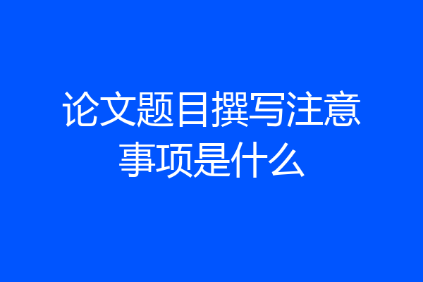 论文题目撰写注意事项是什么