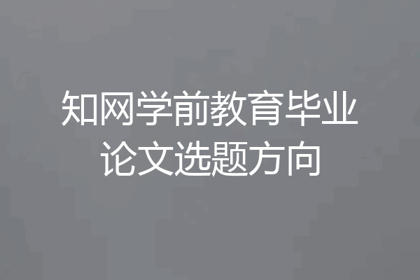 知网学前教育毕业论文选题方向