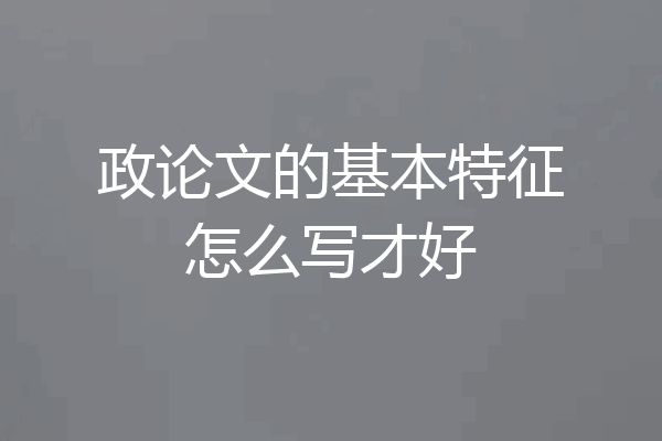 政论文的基本特征怎么写才好