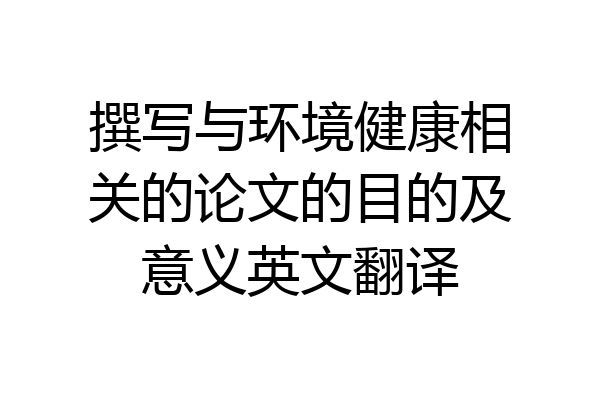 撰写与环境健康相关的论文的目的及意义英文翻译