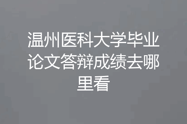 温州医科大学毕业论文答辩成绩去哪里看