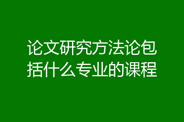 论文研究方法论包括什么专业的课程