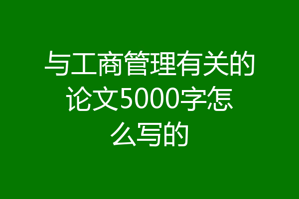 与工商管理有关的论文5000字怎么写的
