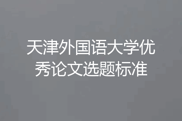 天津外国语大学优秀论文选题标准