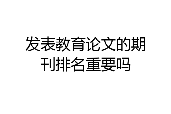 发表教育论文的期刊排名重要吗