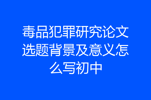 毒品犯罪研究论文选题背景及意义怎么写初中