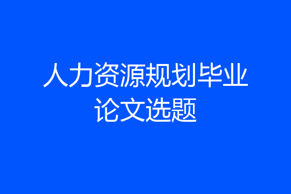 人力资源规划毕业论文选题