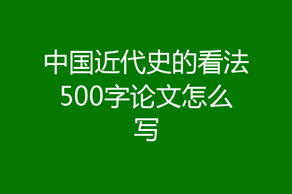 中国近代史的看法500字论文怎么写