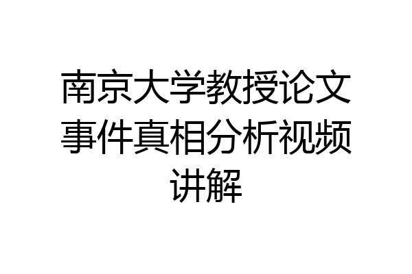 南京大学教授论文事件真相分析视频讲解