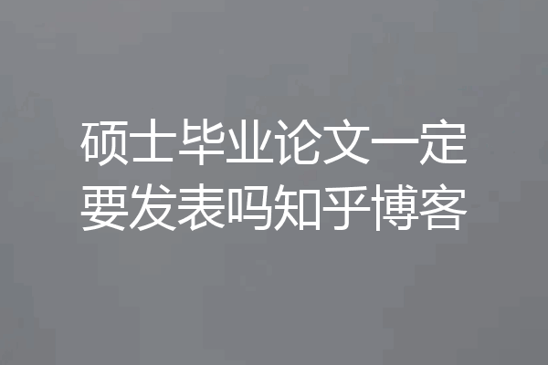 硕士毕业论文一定要发表吗知乎博客
