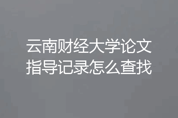 云南财经大学论文指导记录怎么查找