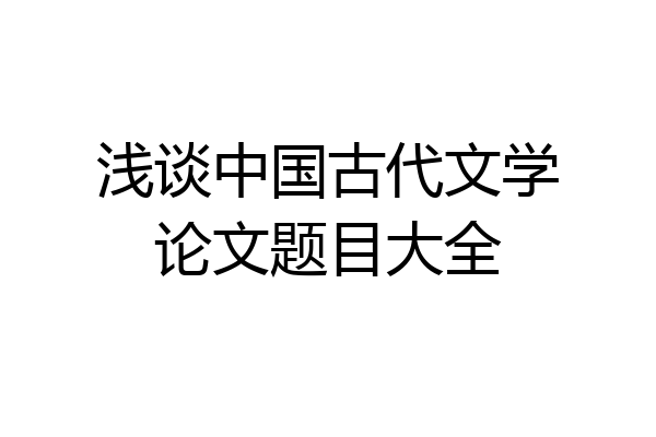 浅谈中国古代文学论文题目大全