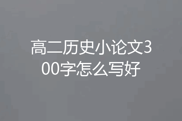 高二历史小论文300字怎么写好