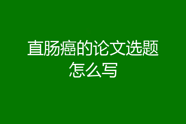 直肠癌的论文选题怎么写