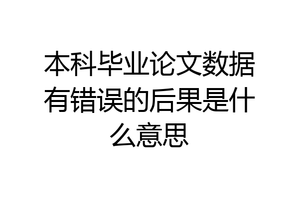 本科毕业论文数据有错误的后果是什么意思
