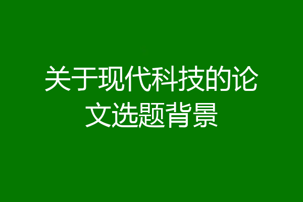 关于现代科技的论文选题背景