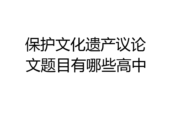 保护文化遗产议论文题目有哪些高中
