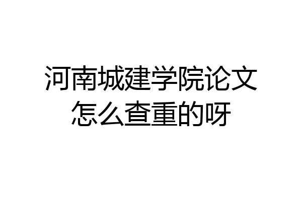 河南城建学院论文怎么查重的呀