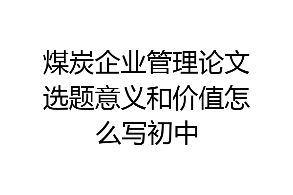 煤炭企业管理论文选题意义和价值怎么写初中