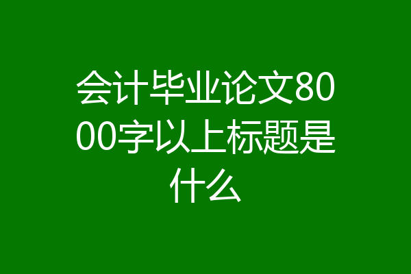 会计毕业论文8000字以上标题是什么