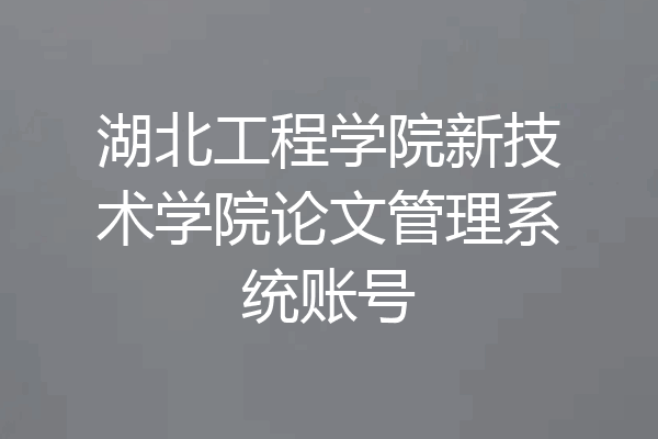 湖北工程学院新技术学院论文管理系统账号