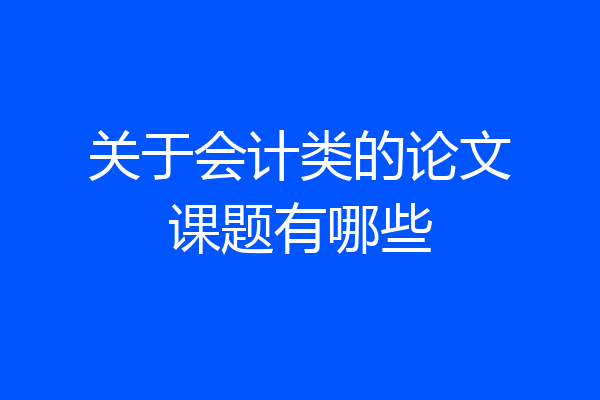 关于会计类的论文课题有哪些