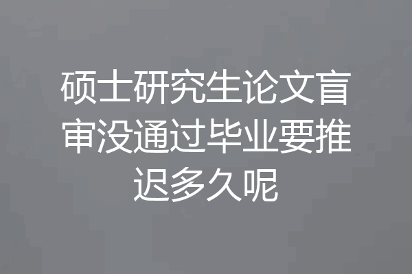 硕士研究生论文盲审没通过毕业要推迟多久呢