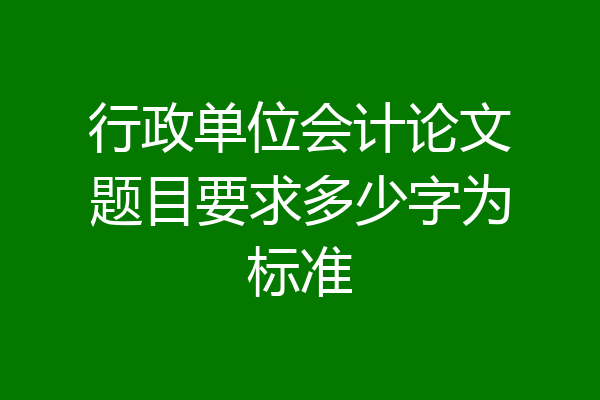 行政单位会计论文题目要求多少字为标准