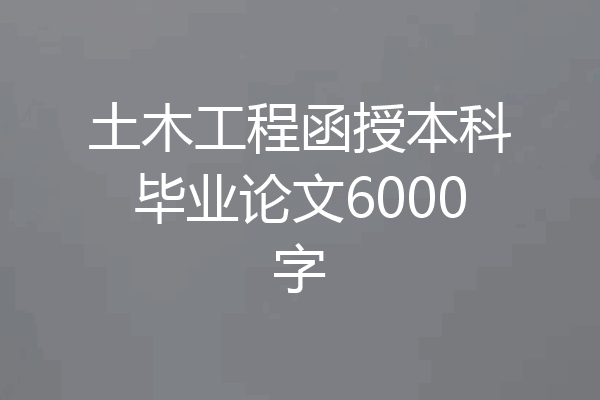 土木工程函授本科毕业论文6000字