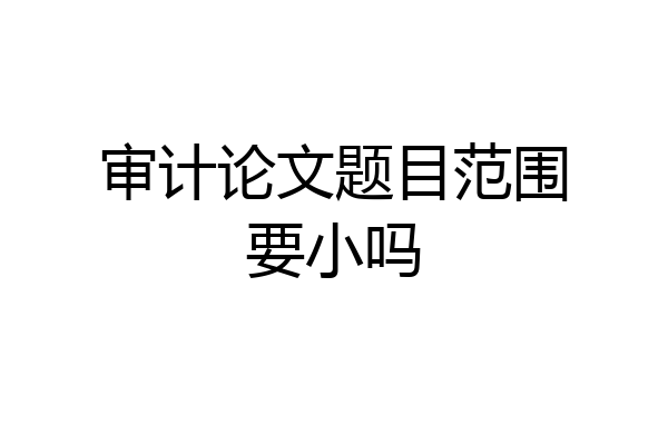 审计论文题目范围要小吗