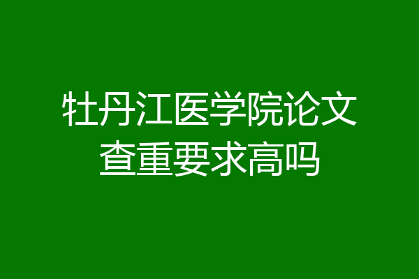 牡丹江医学院论文查重要求高吗