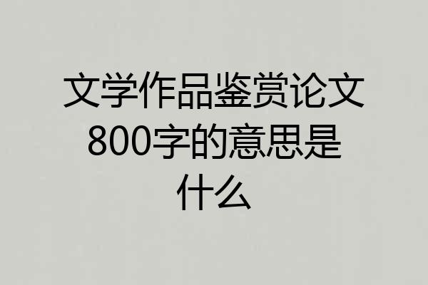 文学作品鉴赏论文800字的意思是什么