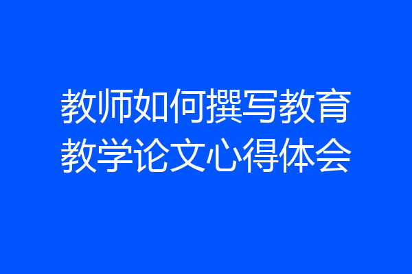 教师如何撰写教育教学论文心得体会