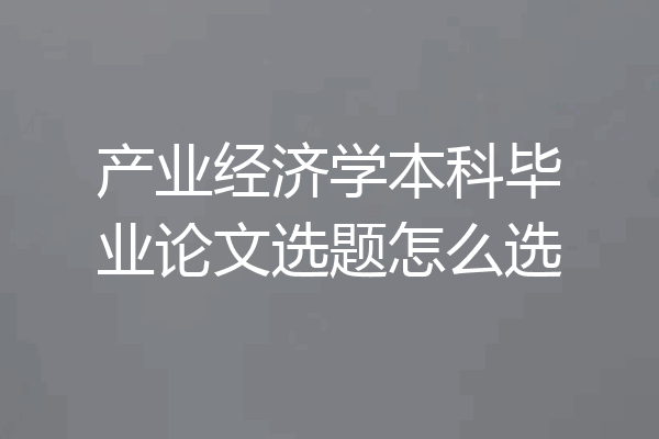 产业经济学本科毕业论文选题怎么选