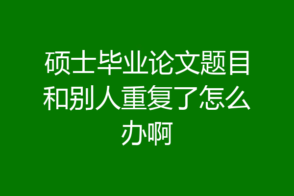 硕士毕业论文题目和别人重复了怎么办啊