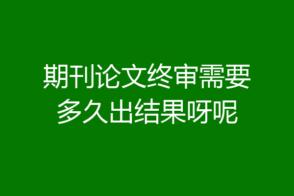 期刊论文终审需要多久出结果呀呢