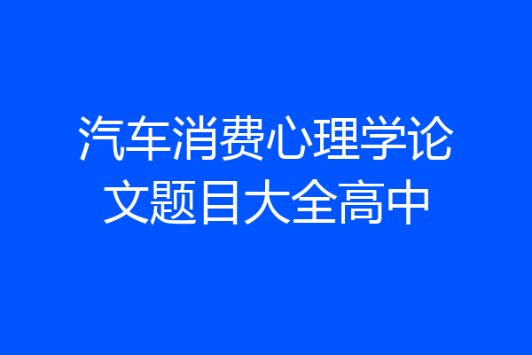 汽车消费心理学论文题目大全高中