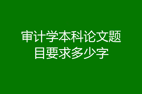 审计学本科论文题目要求多少字