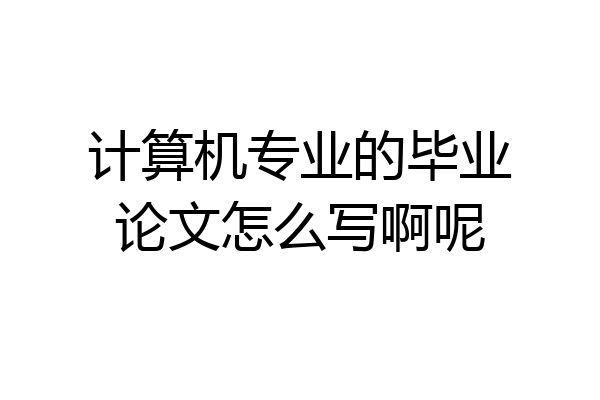 计算机专业的毕业论文怎么写啊呢