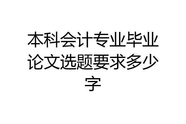 本科会计专业毕业论文选题要求多少字