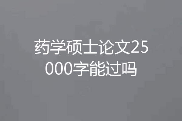 药学硕士论文25000字能过吗