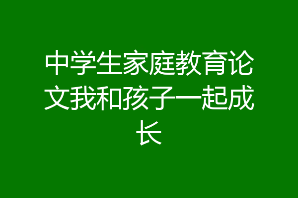 中学生家庭教育论文我和孩子一起成长