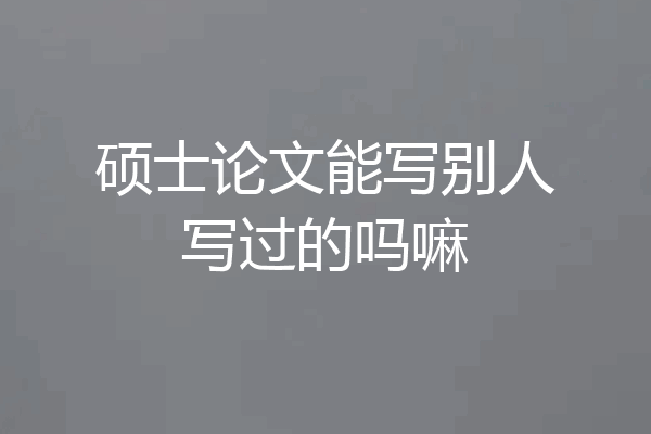 硕士论文能写别人写过的吗嘛