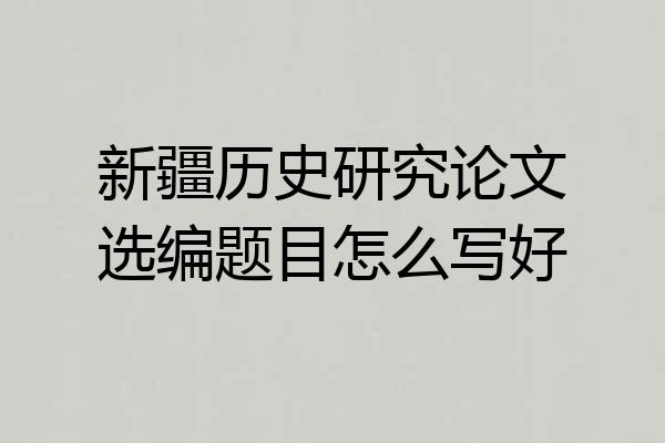 新疆历史研究论文选编题目怎么写好