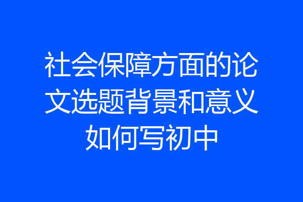 社会保障方面的论文选题背景和意义如何写初中