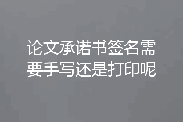论文承诺书签名需要手写还是打印呢