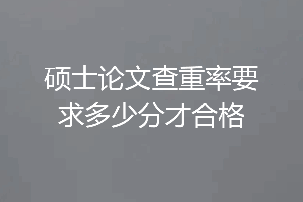 硕士论文查重率要求多少分才合格