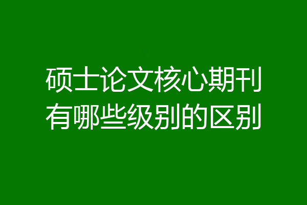 硕士论文核心期刊有哪些级别的区别