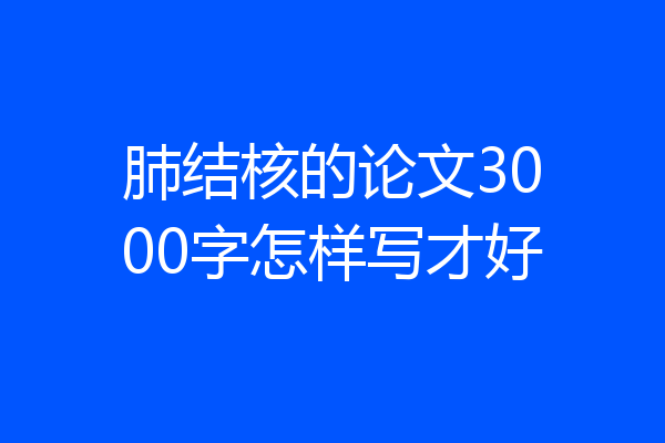 肺结核的论文3000字怎样写才好