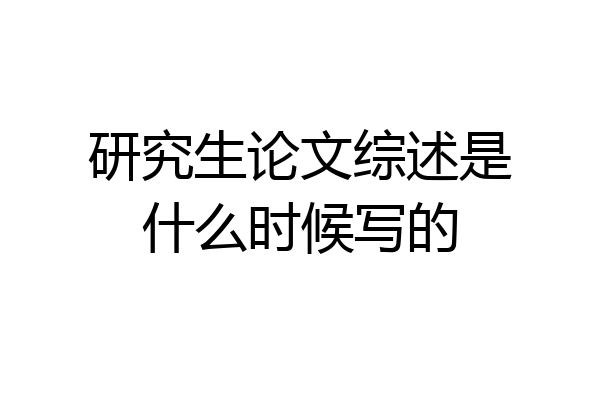 研究生论文综述是什么时候写的